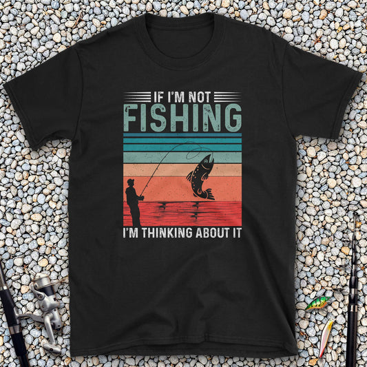 If I'm Not Fishing, I'm Thinking About It T-Shirt
